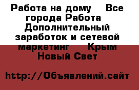 Работа на дому  - Все города Работа » Дополнительный заработок и сетевой маркетинг   . Крым,Новый Свет